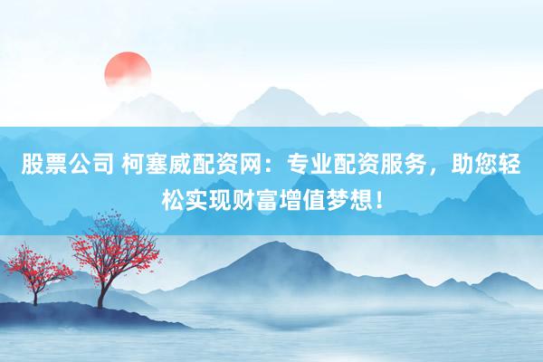 股票公司 柯塞威配资网：专业配资服务，助您轻松实现财富增值梦想！