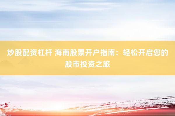 炒股配资杠杆 海南股票开户指南：轻松开启您的股市投资之旅