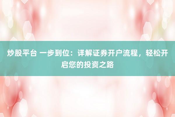 炒股平台 一步到位：详解证券开户流程，轻松开启您的投资之路