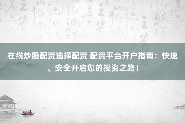 在线炒股配资选择配资 配资平台开户指南：快速、安全开启您的投资之路！