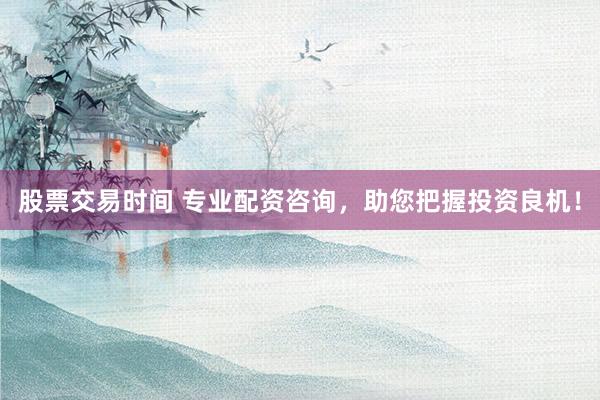 股票交易时间 专业配资咨询，助您把握投资良机！