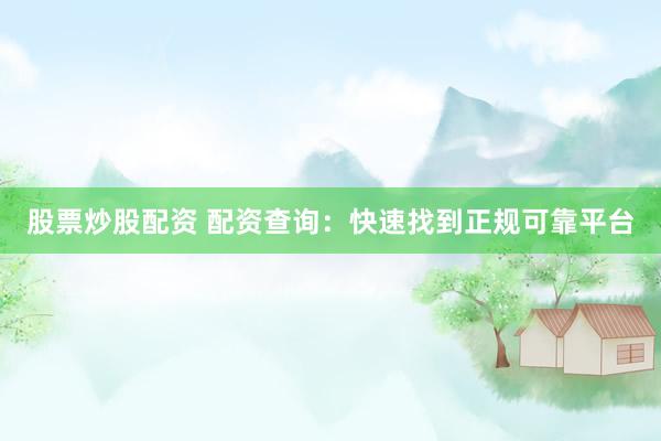 股票炒股配资 配资查询：快速找到正规可靠平台