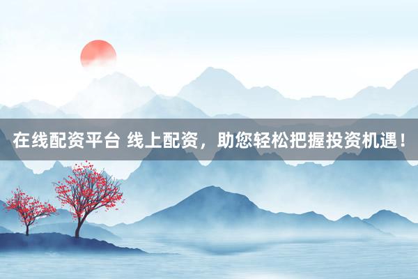 在线配资平台 线上配资，助您轻松把握投资机遇！