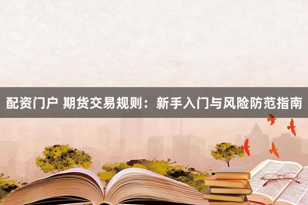 配资门户 期货交易规则：新手入门与风险防范指南