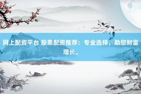 网上配资平台 股票配资推荐：专业选择，助您财富增长。