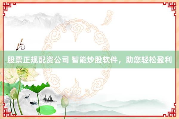 股票正规配资公司 智能炒股软件，助您轻松盈利