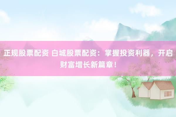 正规股票配资 白城股票配资：掌握投资利器，开启财富增长新篇章！