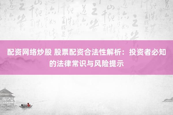 配资网络炒股 股票配资合法性解析:投资者必知的法律常识与风险提示