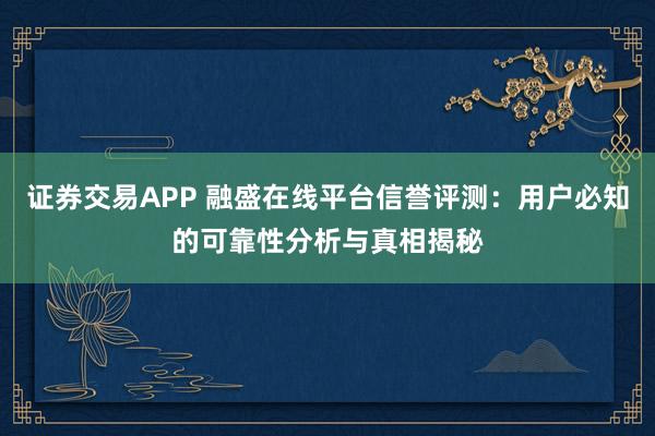 证券交易APP 融盛在线平台信誉评测:用户必知的可靠性分析与真相揭秘