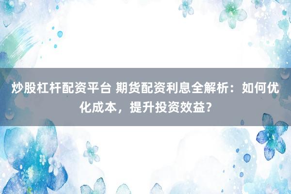 炒股杠杆配资平台 期货配资利息全解析：如何优化成本，提升投资效益？