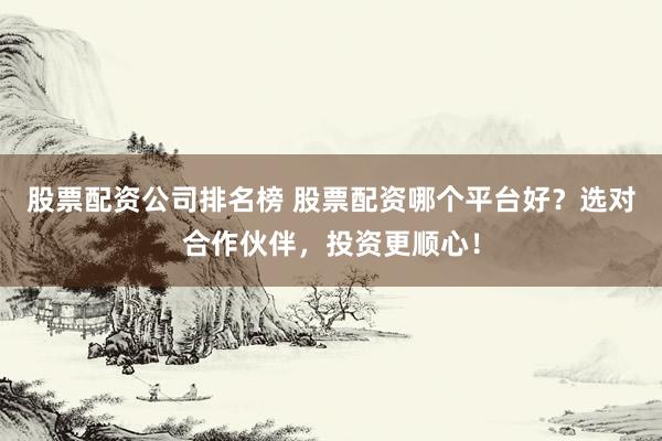 股票配资公司排名榜 股票配资哪个平台好?选对合作伙伴,投资更顺心!