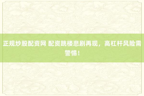 正规炒股配资网 配资跳楼悲剧再现，高杠杆风险需警惕！
