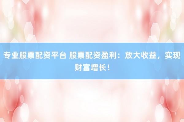 专业股票配资平台 股票配资盈利：放大收益，实现财富增长！