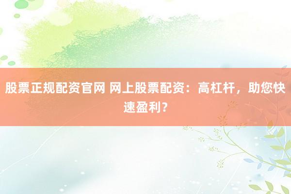股票正规配资官网 网上股票配资：高杠杆，助您快速盈利？