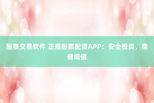 股票交易软件 正规股票配资APP：安全投资，稳健增值