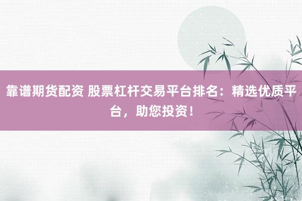 靠谱期货配资 股票杠杆交易平台排名:精选优质平台,助您投资!