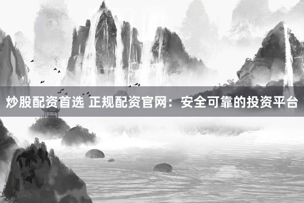 炒股配资首选 正规配资官网：安全可靠的投资平台