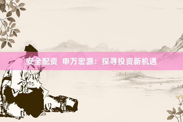 安全配资  申万宏源：探寻投资新机遇