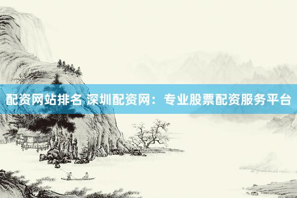 配资网站排名 深圳配资网：专业股票配资服务平台