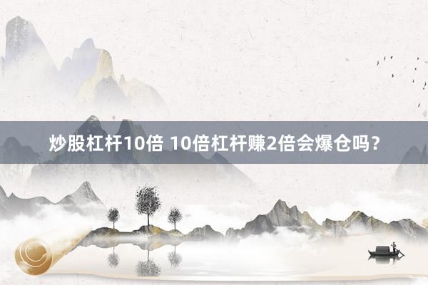 炒股杠杆10倍 10倍杠杆赚2倍会爆仓吗？