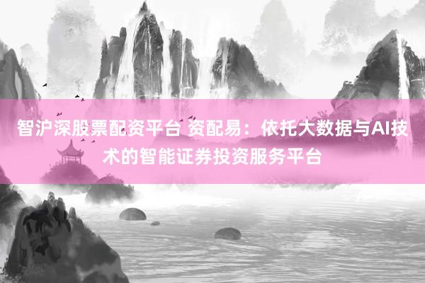智沪深股票配资平台 资配易：依托大数据与AI技术的智能证券投资服务平台