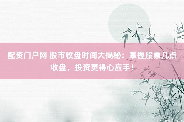 配资门户网 股市收盘时间大揭秘：掌握股票几点收盘，投资更得心应手！