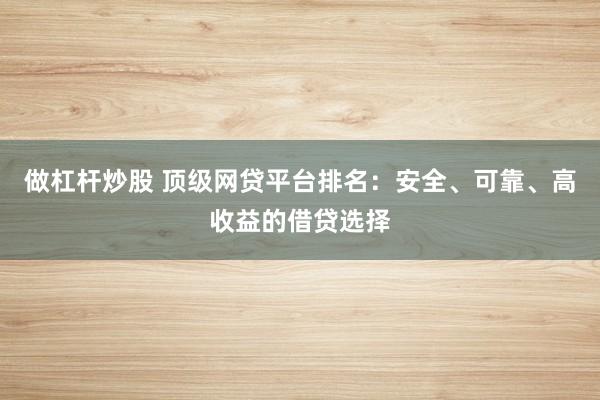 做杠杆炒股 顶级网贷平台排名：安全、可靠、高收益的借贷选择