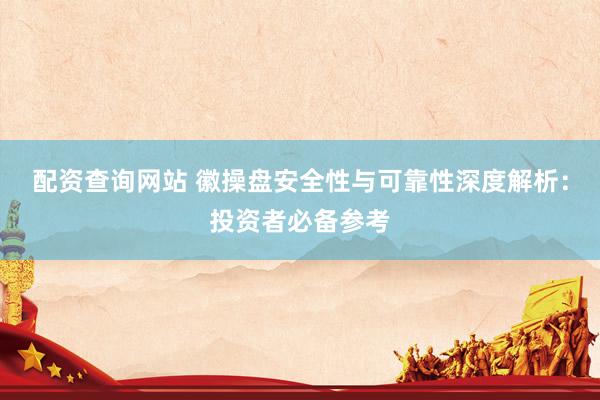 配资查询网站 徽操盘安全性与可靠性深度解析：投资者必备参考
