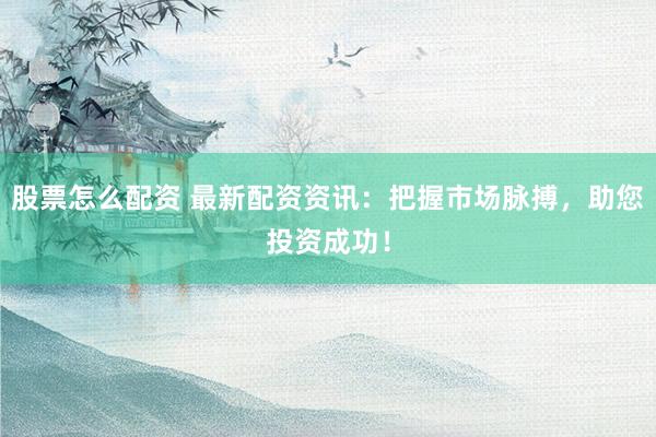 股票怎么配资 最新配资资讯：把握市场脉搏，助您投资成功！