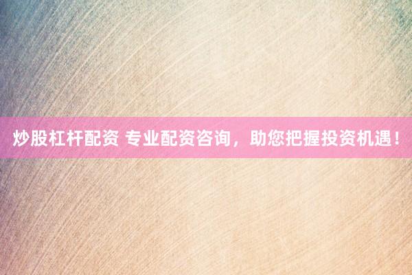 炒股杠杆配资 专业配资咨询，助您把握投资机遇！