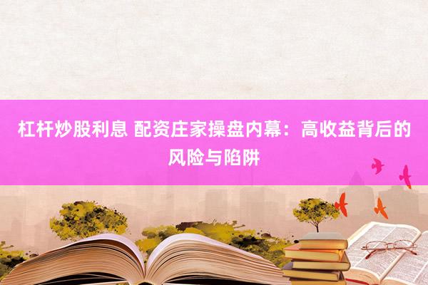 杠杆炒股利息 配资庄家操盘内幕：高收益背后的风险与陷阱