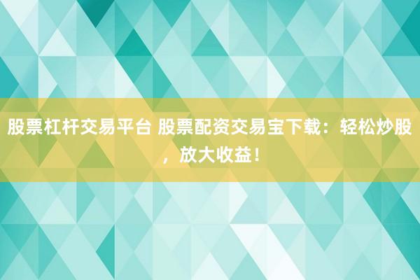 股票杠杆交易平台 股票配资交易宝下载：轻松炒股，放大收益！