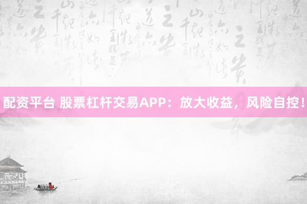 配资平台 股票杠杆交易APP：放大收益，风险自控！