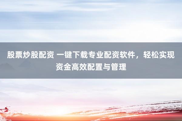 股票炒股配资 一键下载专业配资软件，轻松实现资金高效配置与管理