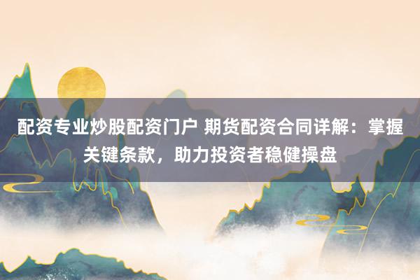配资专业炒股配资门户 期货配资合同详解：掌握关键条款，助力投资者稳健操盘