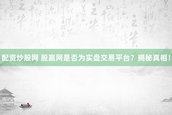 配资炒股网 股赢网是否为实盘交易平台?揭秘真相!