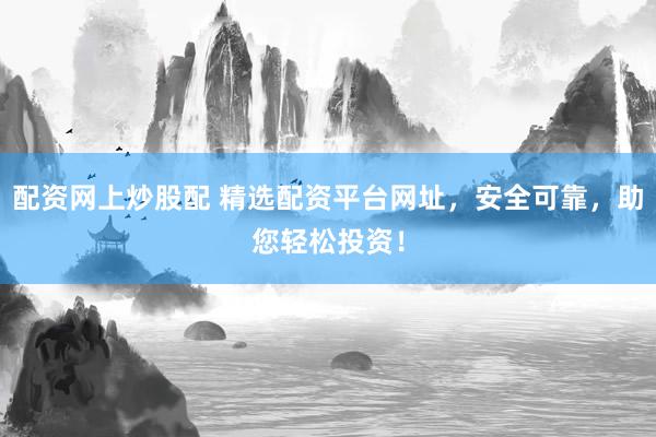 配资网上炒股配 精选配资平台网址，安全可靠，助您轻松投资！