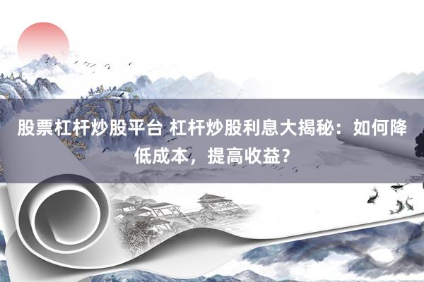 股票杠杆炒股平台 杠杆炒股利息大揭秘：如何降低成本，提高收益？
