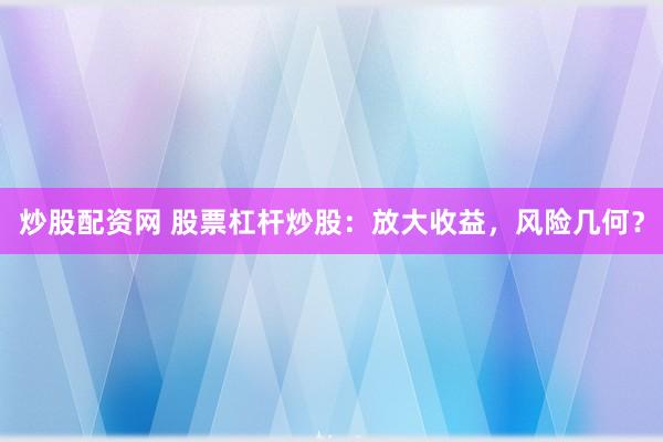 炒股配资网 股票杠杆炒股：放大收益，风险几何？