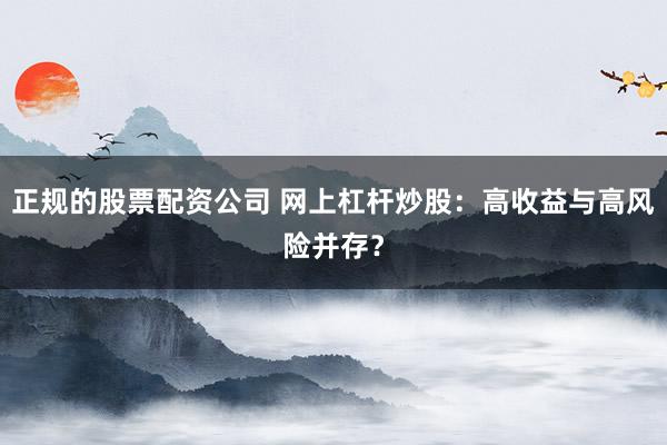 正规的股票配资公司 网上杠杆炒股：高收益与高风险并存？