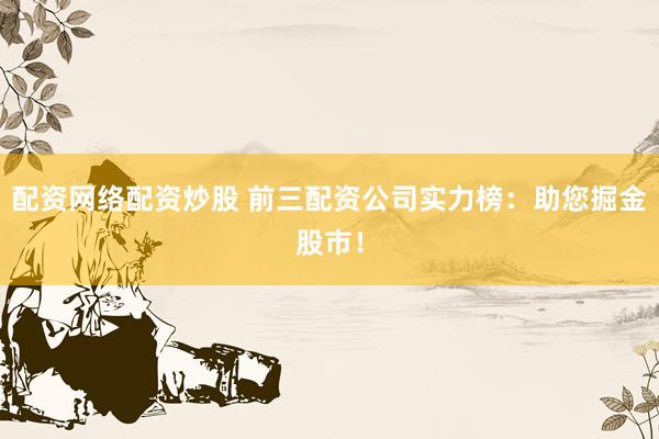 配资网络配资炒股 前三配资公司实力榜：助您掘金股市！