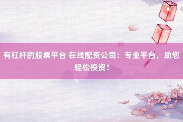 有杠杆的股票平台 在线配资公司：专业平台，助您轻松投资！