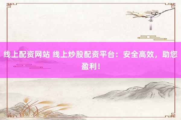 线上配资网站 线上炒股配资平台：安全高效，助您盈利！
