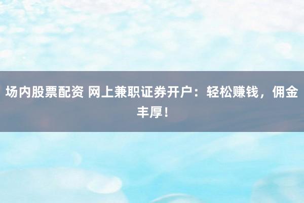 场内股票配资 网上兼职证券开户：轻松赚钱，佣金丰厚！
