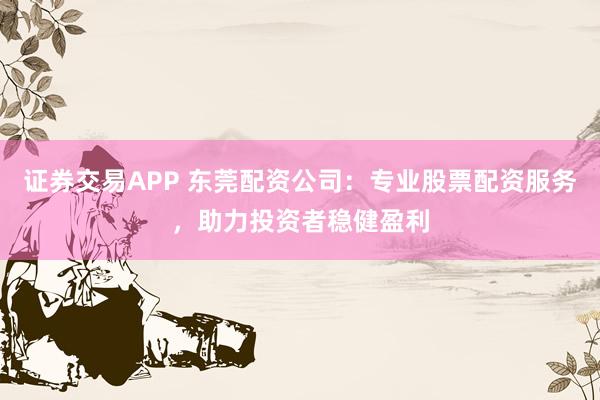 证券交易APP 东莞配资公司：专业股票配资服务，助力投资者稳健盈利