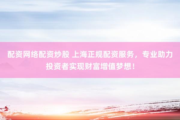 配资网络配资炒股 上海正规配资服务,专业助力投资者实现财富增值梦想!