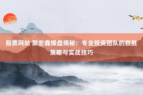 股票网站 聚宏鑫操盘揭秘：专业投资团队的致胜策略与实战技巧