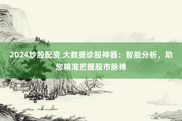 2024炒股配资 大数据诊股神器：智能分析，助您精准把握股市脉搏