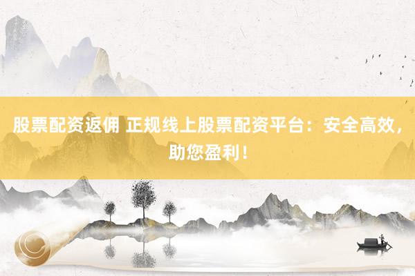 股票配资返佣 正规线上股票配资平台：安全高效，助您盈利！