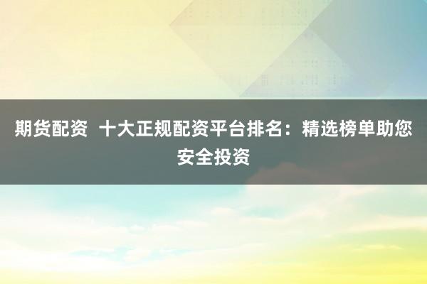 期货配资  十大正规配资平台排名：精选榜单助您安全投资